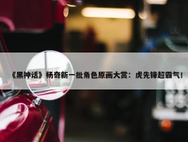 《黑神话》杨奇新一批角色原画大赏：虎先锋超霸气！