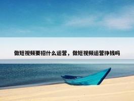 做短视频要招什么运营，做短视频运营挣钱吗