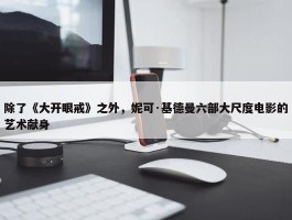 除了《大开眼戒》之外，妮可·基德曼六部大尺度电影的艺术献身