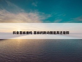 抖音喜脉准吗 喜脉的跳动图是真还是假