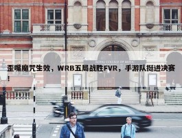 歪嘴魔咒生效，WRB五局战胜FVR，手游队挺进决赛！