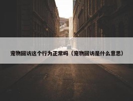 宠物回访这个行为正常吗（宠物回访是什么意思）