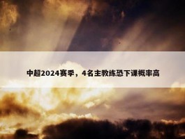 中超2024赛季，4名主教练恐下课概率高