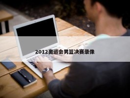 2012奥运会男篮决赛录像