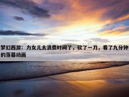 梦幻西游：力女儿太浪费时间了，砍了一刀，看了九分钟的落幕动画