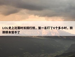 LOL史上比赛时长排行榜，第一名打了4个多小时，膀胱根本受不了