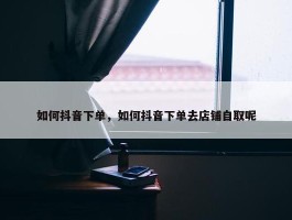 如何抖音下单，如何抖音下单去店铺自取呢