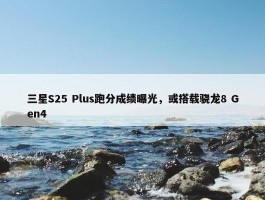 三星S25 Plus跑分成绩曝光，或搭载骁龙8 Gen4