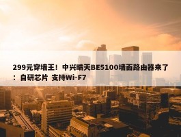 299元穿墙王！中兴晴天BE5100墙面路由器来了：自研芯片 支持Wi-F7