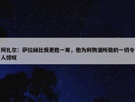 阿扎尔：萨拉赫比我更胜一筹，他为利物浦所做的一切令人惊叹