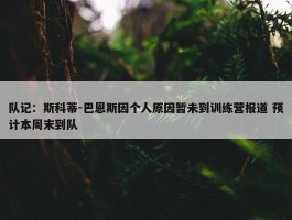 队记：斯科蒂-巴恩斯因个人原因暂未到训练营报道 预计本周末到队