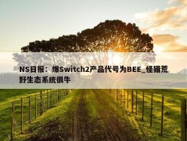 NS日报：爆Switch2产品代号为BEE_怪猎荒野生态系统很牛