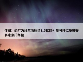 体图：药厂为维尔茨标价1.5亿欧+ 皇马拜仁曼城等多家豪门争抢