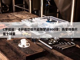 C罗姐姐：卡萨诺恐怕只能做梦进900球；我觉得他只是个球童