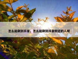 怎么能刷到抖音，怎么能刷到抖音附近的人呢