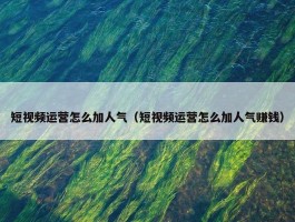 短视频运营怎么加人气（短视频运营怎么加人气赚钱）