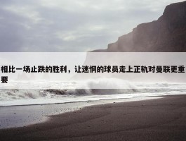 相比一场止跌的胜利，让迷惘的球员走上正轨对曼联更重要