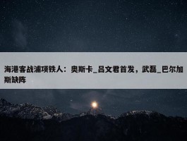 海港客战浦项铁人：奥斯卡_吕文君首发，武磊_巴尔加斯缺阵