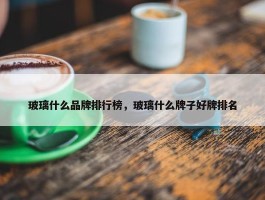 玻璃什么品牌排行榜，玻璃什么牌子好牌排名