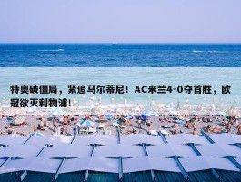 特奥破僵局，紧追马尔蒂尼！AC米兰4-0夺首胜，欧冠欲灭利物浦！