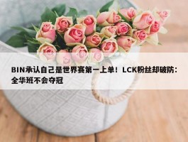 BIN承认自己是世界赛第一上单！LCK粉丝却破防：全华班不会夺冠