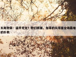 瓦斯奎兹：逼平尤文？他们很强，加蒂的头球是全场最难的扑救