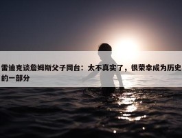 雷迪克谈詹姆斯父子同台：太不真实了，很荣幸成为历史的一部分