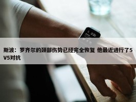 斯波：罗齐尔的颈部伤势已经完全恢复 他最近进行了5V5对抗