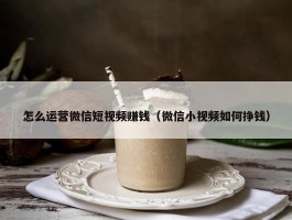 怎么运营微信短视频赚钱（微信小视频如何挣钱）