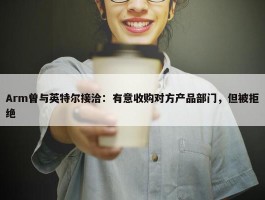 Arm曾与英特尔接洽：有意收购对方产品部门，但被拒绝