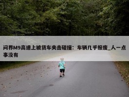 问界M9高速上被货车夹击碰撞：车辆几乎报废_人一点事没有