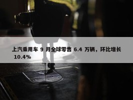 上汽乘用车 9 月全球零售 6.4 万辆，环比增长 10.4%