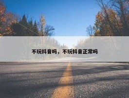 不玩抖音吗，不玩抖音正常吗