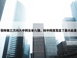 张帅第三次闯入中网女单八强，称中网激发出了最大能量