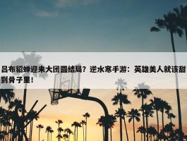 吕布貂蝉迎来大团圆结局？逆水寒手游：英雄美人就该甜到骨子里！