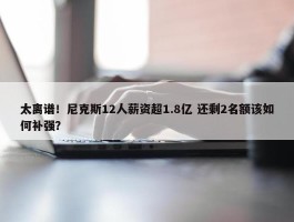 太离谱！尼克斯12人薪资超1.8亿 还剩2名额该如何补强？