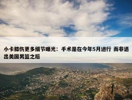 小卡膝伤更多细节曝光：手术是在今年5月进行 而非退出美国男篮之后