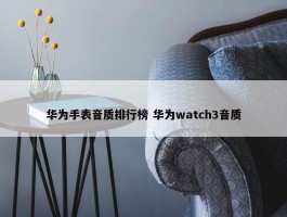 华为手表音质排行榜 华为watch3音质