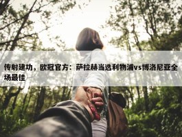 传射建功，欧冠官方：萨拉赫当选利物浦vs博洛尼亚全场最佳