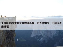 王俊凯25岁生日化身霸道总裁，阳光又帅气，王源卡点送祝福