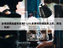 全场消费由富哥买单？LOL皮肤半价搞出折上折，网友：白送！