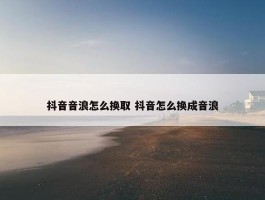 抖音音浪怎么换取 抖音怎么换成音浪