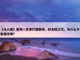 《凡人歌》那母一巴掌打醒那伟，好女旺三代，为什么不能是沈琳？