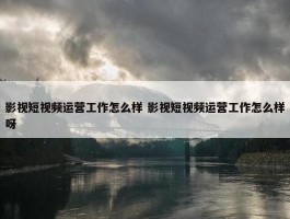 影视短视频运营工作怎么样 影视短视频运营工作怎么样呀