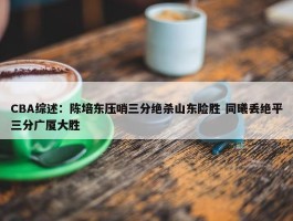 CBA综述：陈培东压哨三分绝杀山东险胜 同曦丢绝平三分广厦大胜