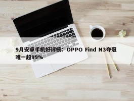 9月安卓手机好评榜：OPPO Find N3夺冠 唯一超99%