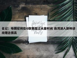 名记：布朗尼将在G联赛度过大量时间 南湾湖人新帅进攻理念很高