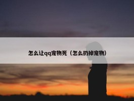 怎么让qq宠物死（怎么扔掉宠物）