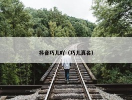 抖音巧儿吖（巧儿真名）