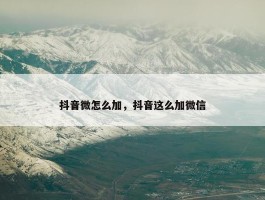 抖音微怎么加，抖音这么加微信